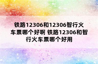 铁路12306和12306智行火车票哪个好啊 铁路12306和智行火车票哪个好用